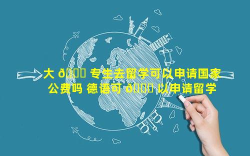 大 🐛 专生去留学可以申请国家公费吗 德语可 🍁 以申请留学的国家